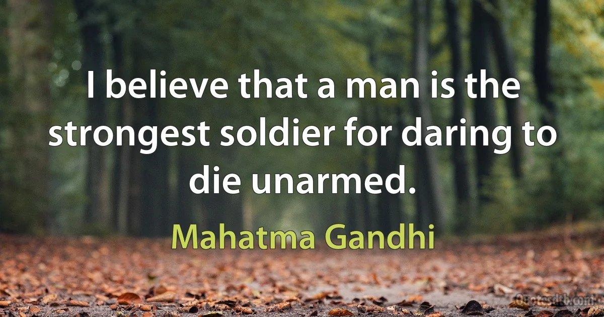 I believe that a man is the strongest soldier for daring to die unarmed. (Mahatma Gandhi)