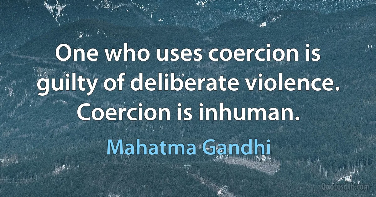 One who uses coercion is guilty of deliberate violence. Coercion is inhuman. (Mahatma Gandhi)