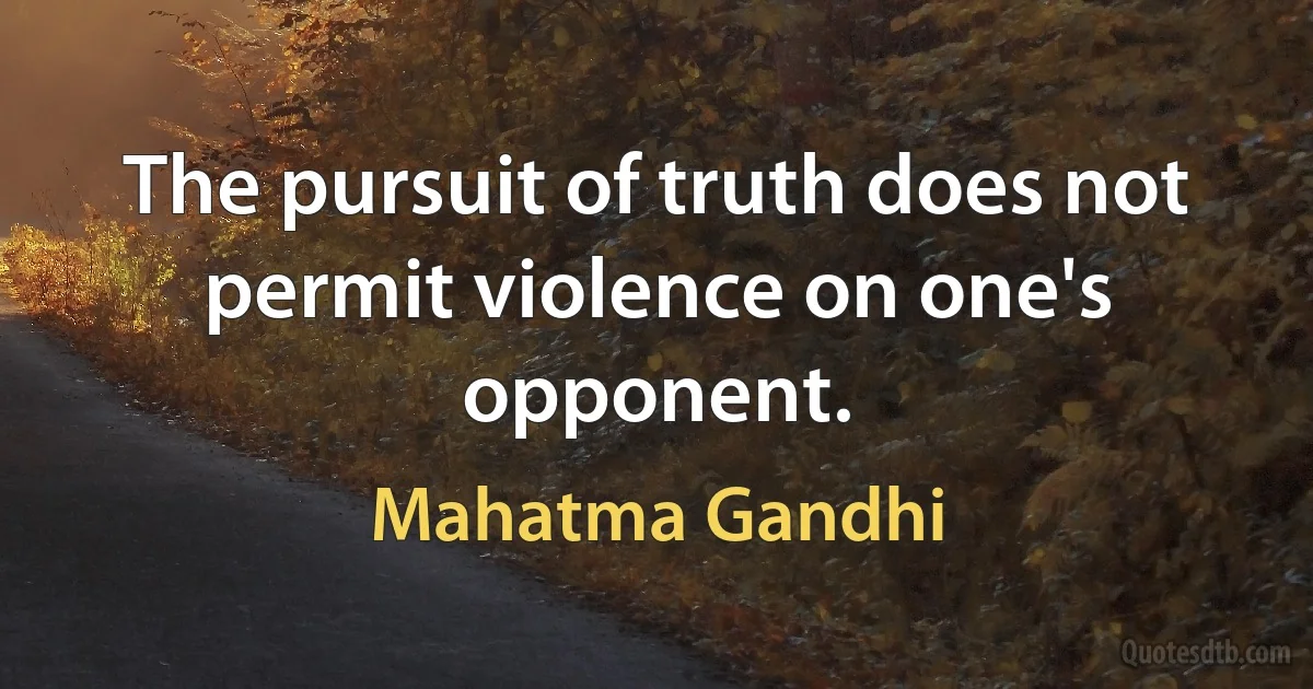 The pursuit of truth does not permit violence on one's opponent. (Mahatma Gandhi)