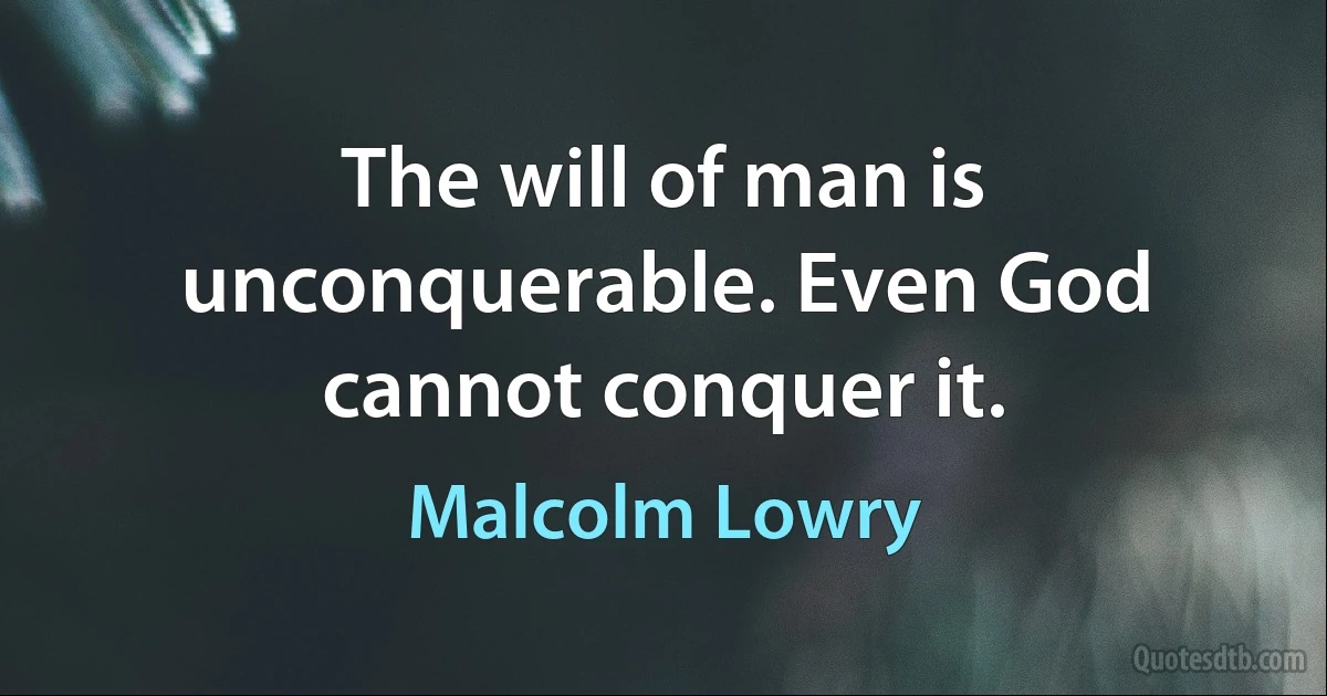 The will of man is unconquerable. Even God cannot conquer it. (Malcolm Lowry)