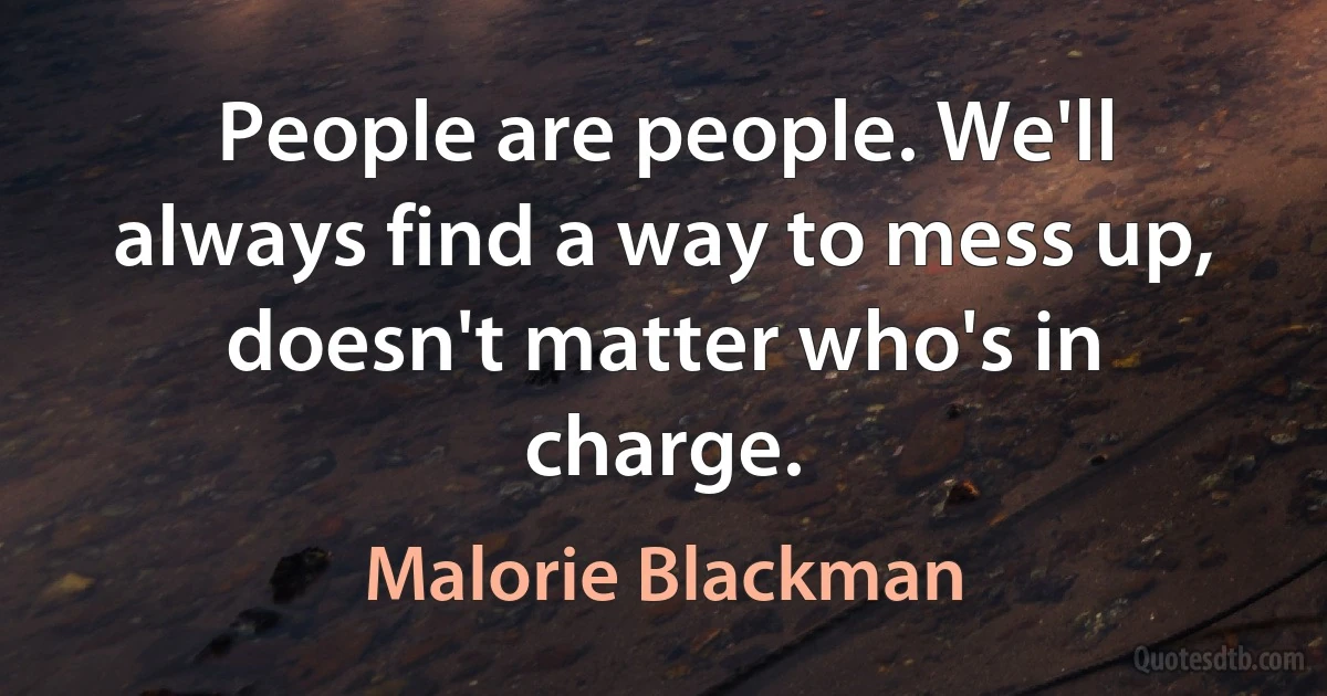 People are people. We'll always find a way to mess up, doesn't matter who's in charge. (Malorie Blackman)