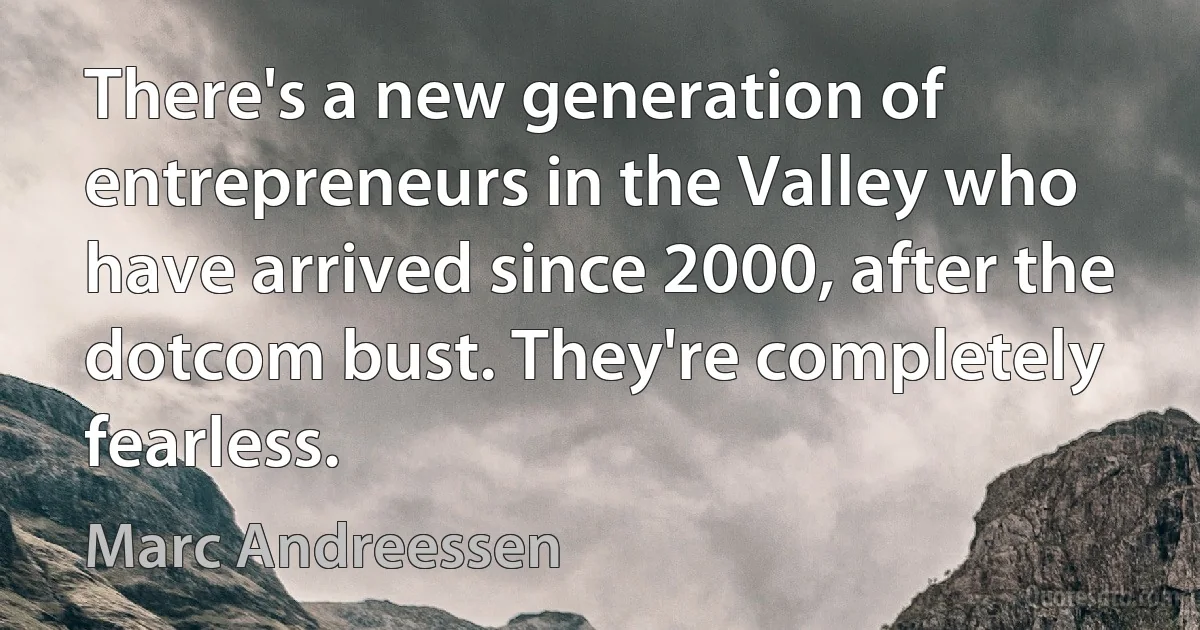 There's a new generation of entrepreneurs in the Valley who have arrived since 2000, after the dotcom bust. They're completely fearless. (Marc Andreessen)