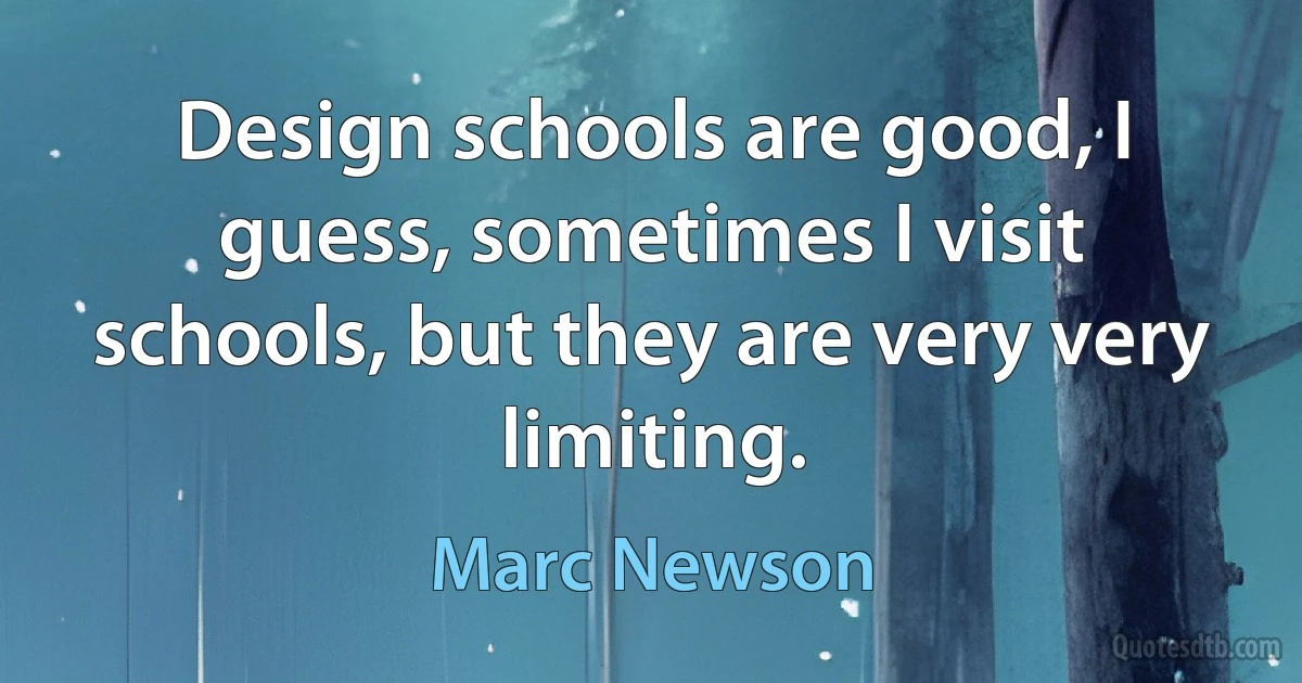 Design schools are good, I guess, sometimes I visit schools, but they are very very limiting. (Marc Newson)