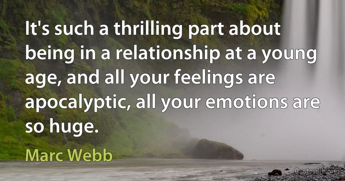 It's such a thrilling part about being in a relationship at a young age, and all your feelings are apocalyptic, all your emotions are so huge. (Marc Webb)