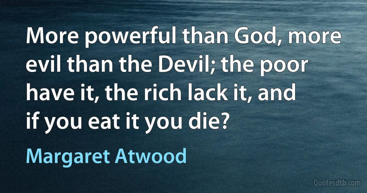 More powerful than God, more evil than the Devil; the poor have it, the rich lack it, and if you eat it you die? (Margaret Atwood)