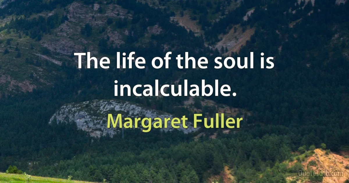 The life of the soul is incalculable. (Margaret Fuller)