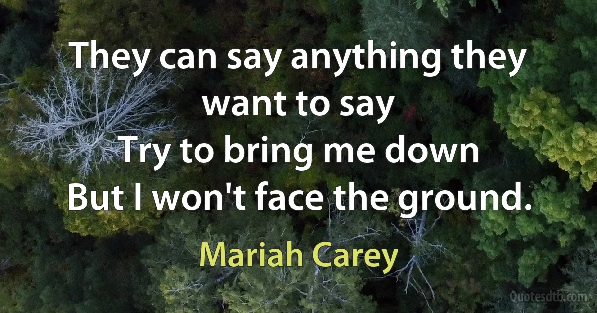 They can say anything they want to say
Try to bring me down
But I won't face the ground. (Mariah Carey)