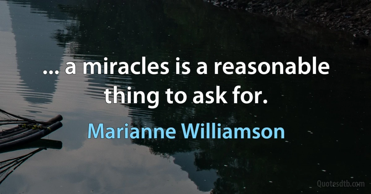 ... a miracles is a reasonable thing to ask for. (Marianne Williamson)