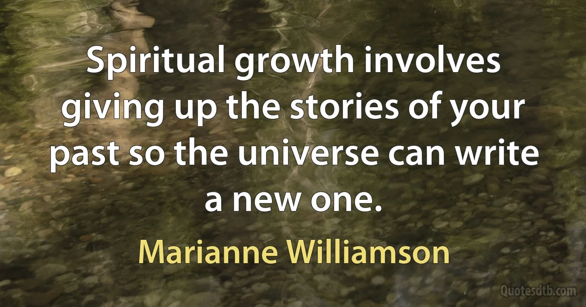 Spiritual growth involves giving up the stories of your past so the universe can write a new one. (Marianne Williamson)