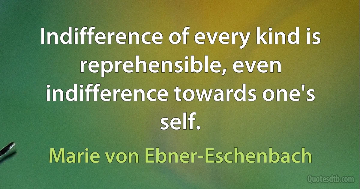 Indifference of every kind is reprehensible, even indifference towards one's self. (Marie von Ebner-Eschenbach)