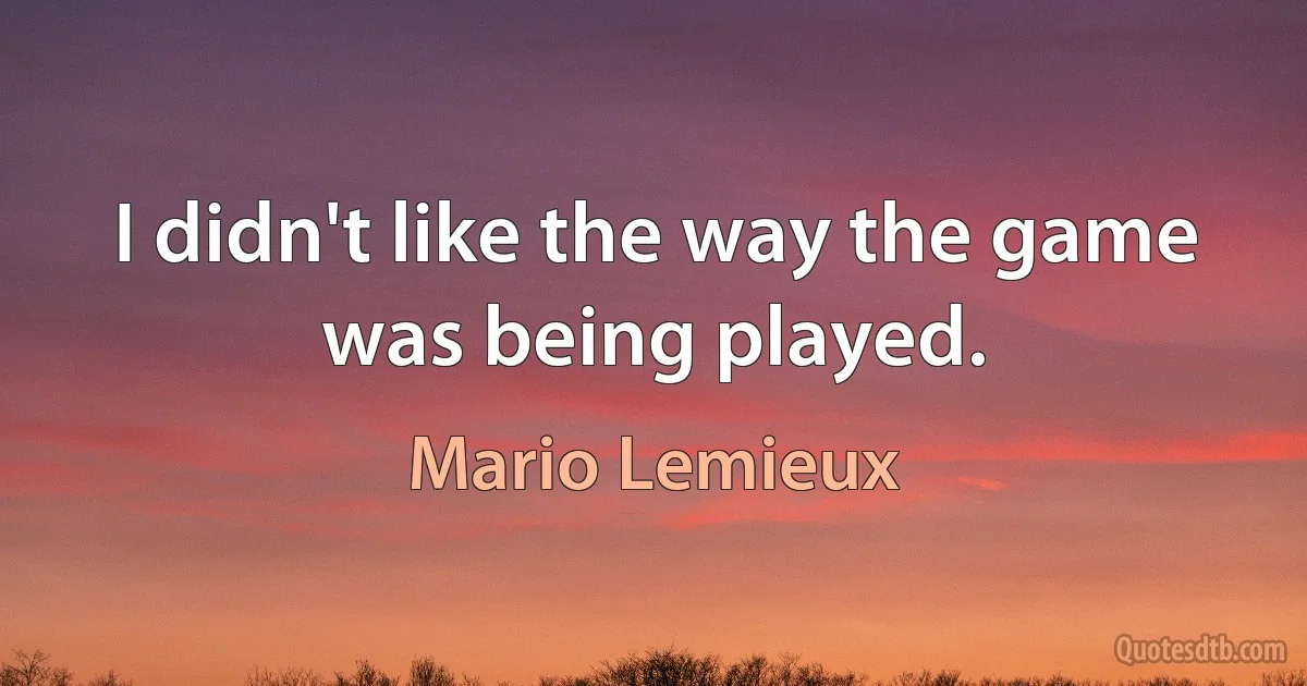 I didn't like the way the game was being played. (Mario Lemieux)