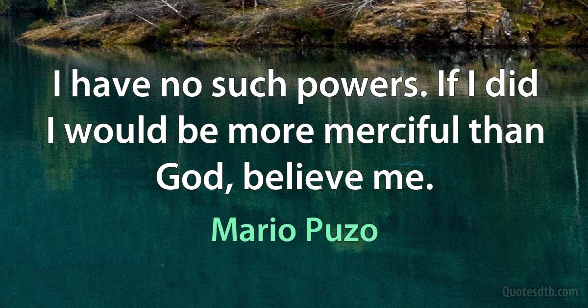 I have no such powers. If I did I would be more merciful than God, believe me. (Mario Puzo)