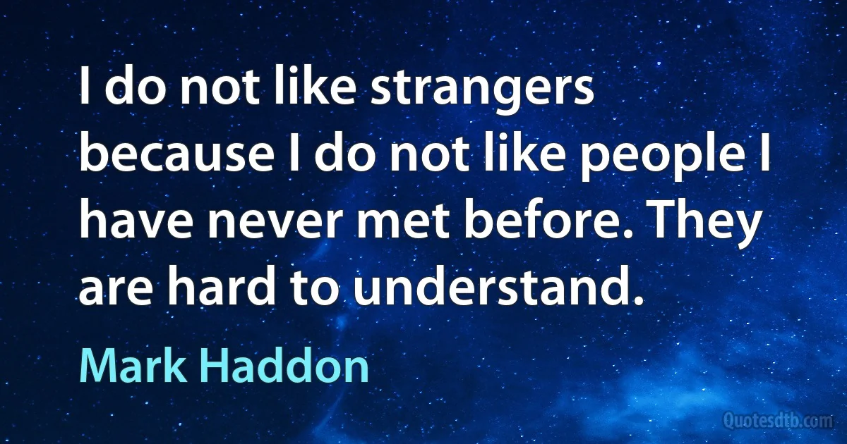 I do not like strangers because I do not like people I have never met before. They are hard to understand. (Mark Haddon)