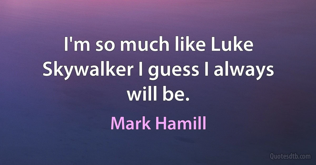 I'm so much like Luke Skywalker I guess I always will be. (Mark Hamill)