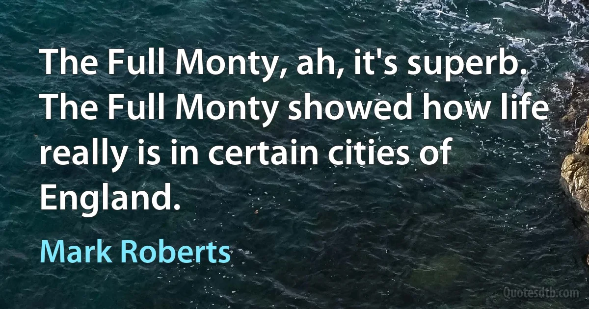 The Full Monty, ah, it's superb. The Full Monty showed how life really is in certain cities of England. (Mark Roberts)