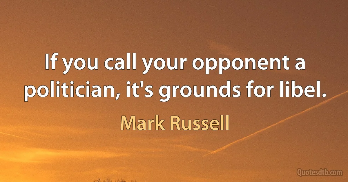 If you call your opponent a politician, it's grounds for libel. (Mark Russell)