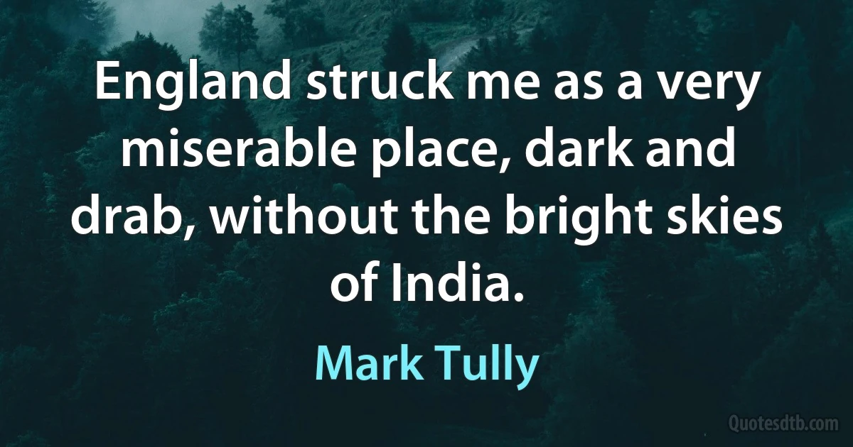 England struck me as a very miserable place, dark and drab, without the bright skies of India. (Mark Tully)