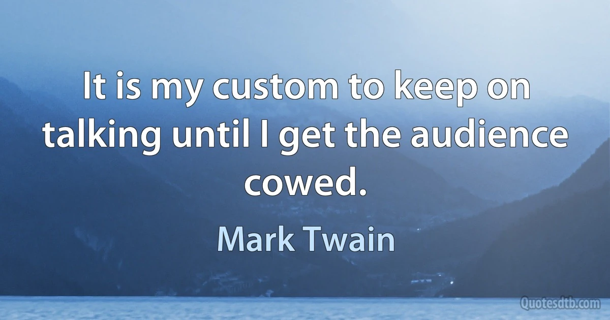 It is my custom to keep on talking until I get the audience cowed. (Mark Twain)