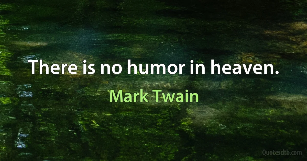 There is no humor in heaven. (Mark Twain)