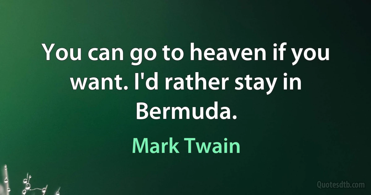 You can go to heaven if you want. I'd rather stay in Bermuda. (Mark Twain)