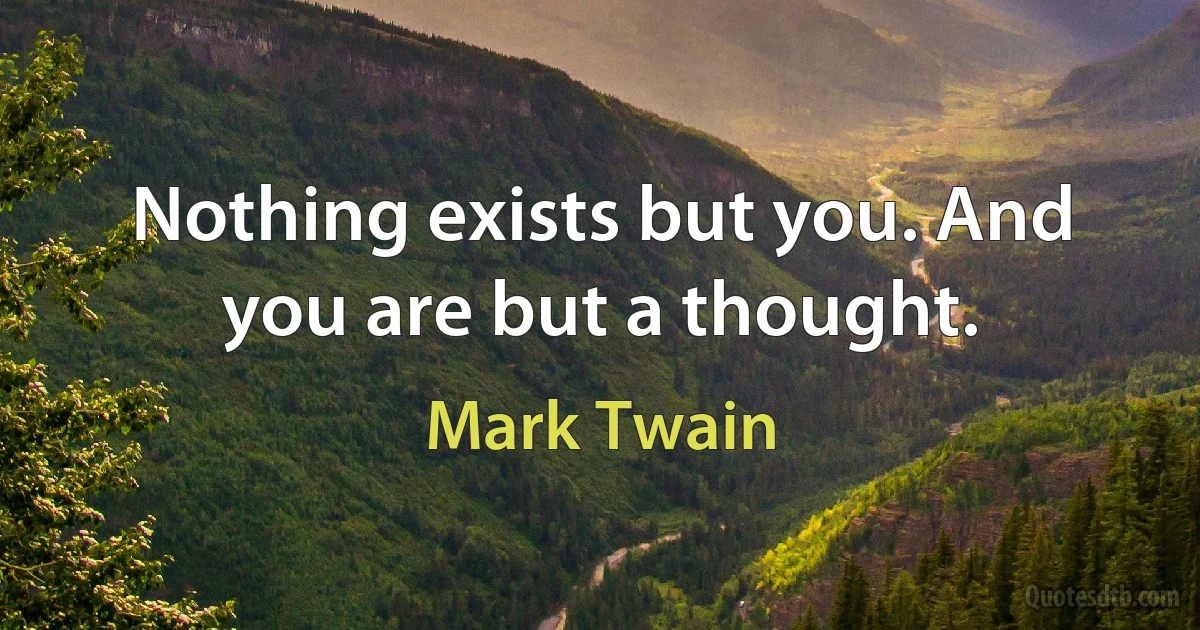 Nothing exists but you. And you are but a thought. (Mark Twain)