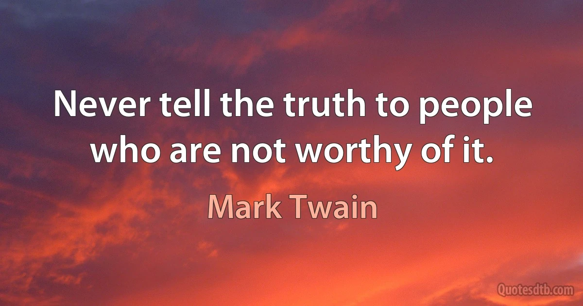 Never tell the truth to people who are not worthy of it. (Mark Twain)