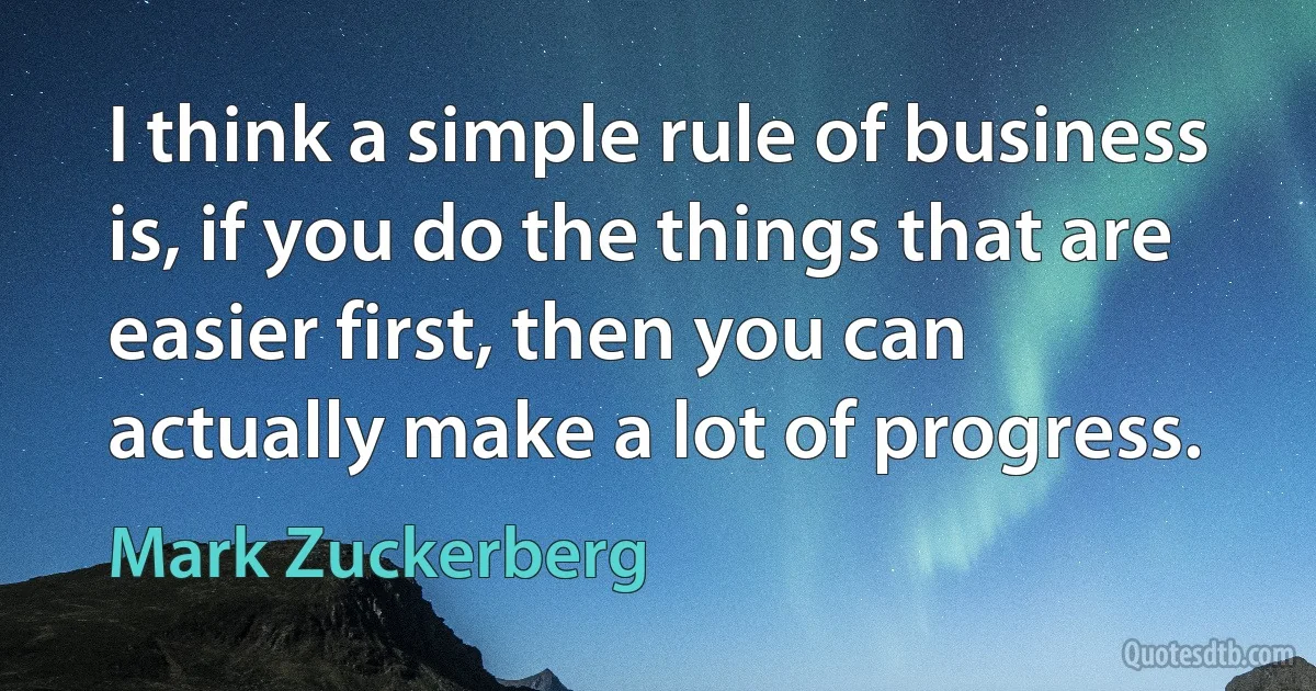 I think a simple rule of business is, if you do the things that are easier first, then you can actually make a lot of progress. (Mark Zuckerberg)