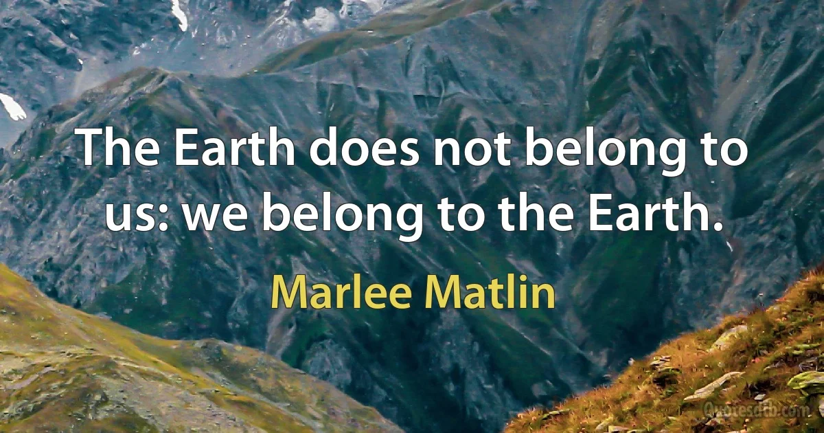 The Earth does not belong to us: we belong to the Earth. (Marlee Matlin)