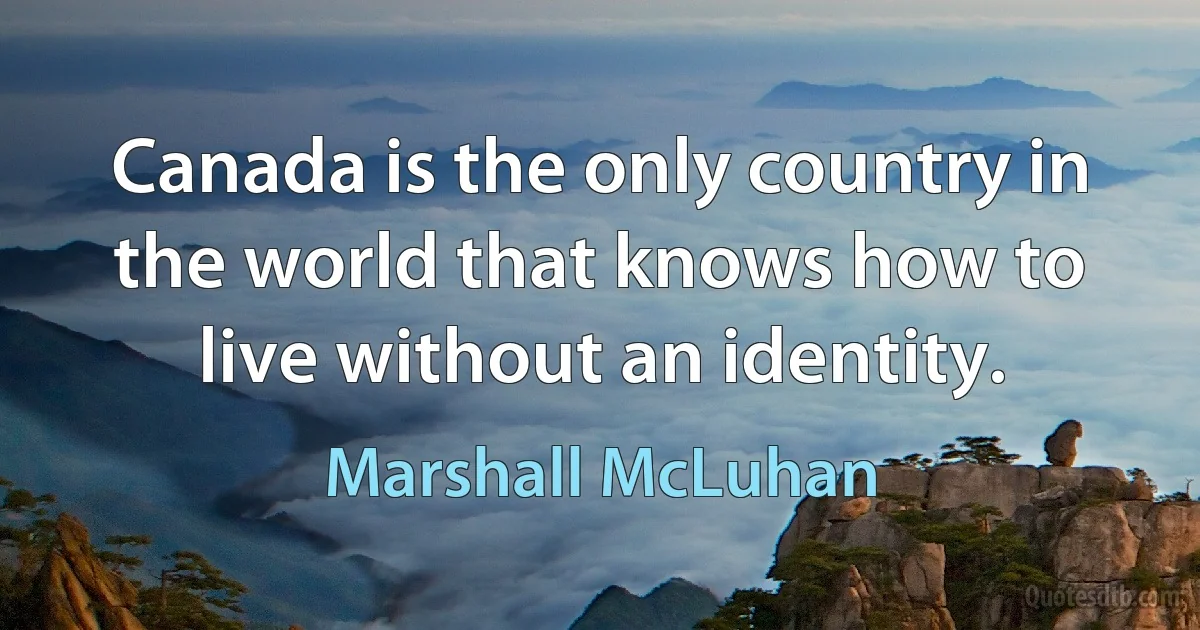 Canada is the only country in the world that knows how to live without an identity. (Marshall McLuhan)