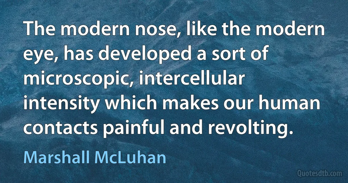 The modern nose, like the modern eye, has developed a sort of microscopic, intercellular intensity which makes our human contacts painful and revolting. (Marshall McLuhan)