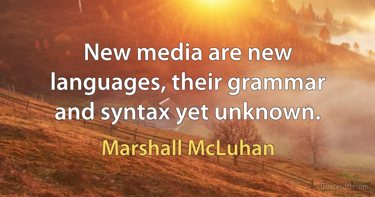 New media are new languages, their grammar and syntax yet unknown. (Marshall McLuhan)