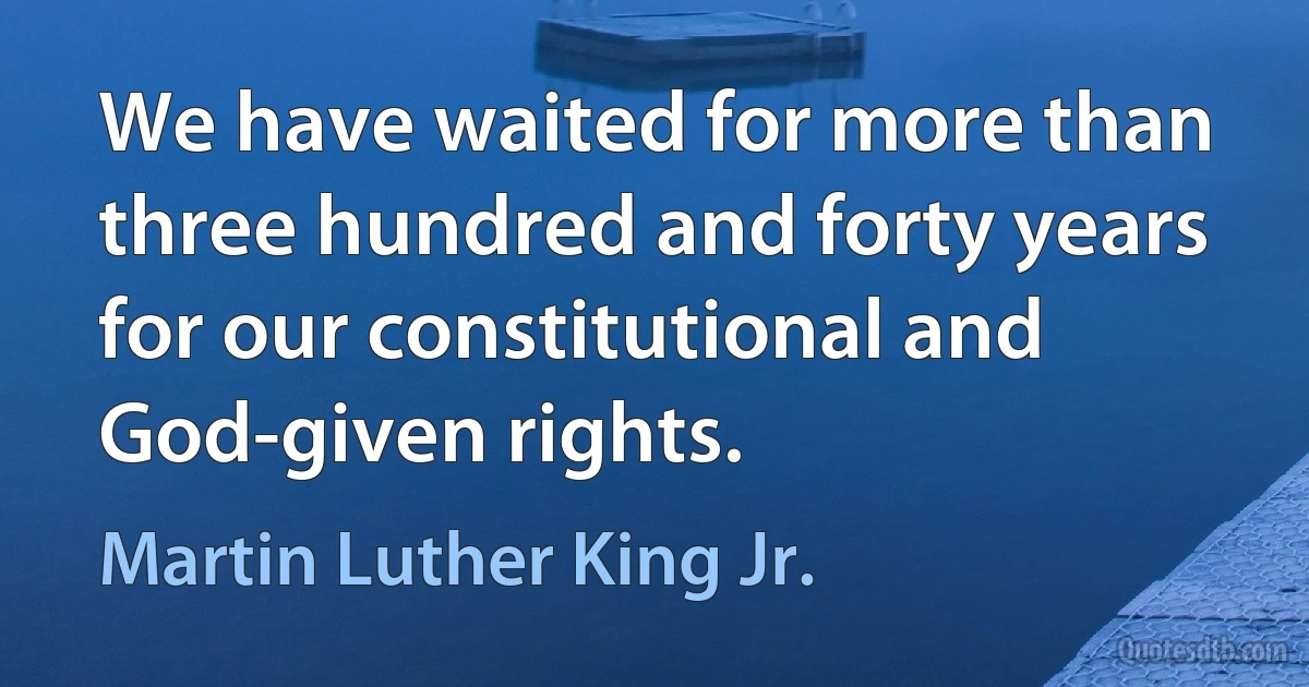 We have waited for more than three hundred and forty years for our constitutional and God-given rights. (Martin Luther King Jr.)