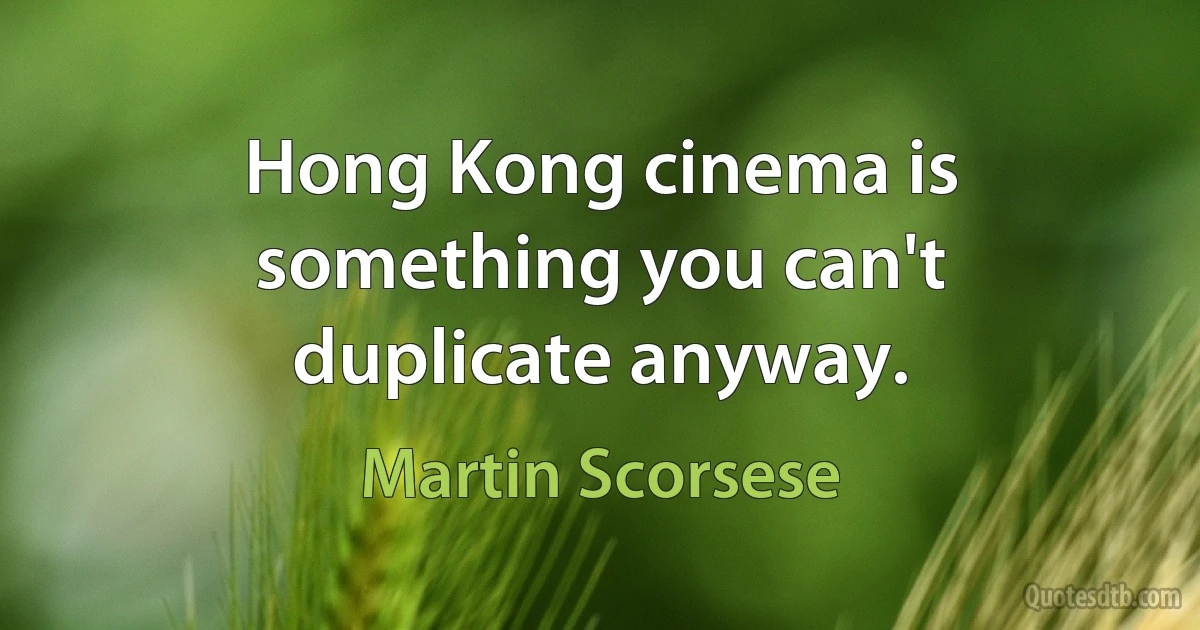 Hong Kong cinema is something you can't duplicate anyway. (Martin Scorsese)