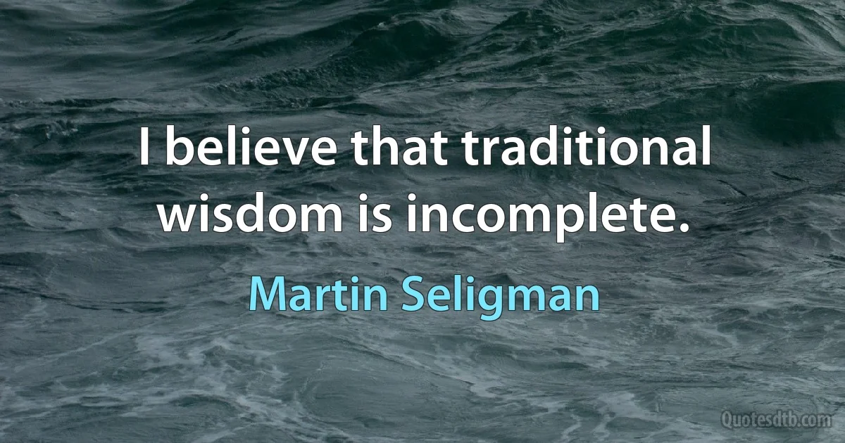 I believe that traditional wisdom is incomplete. (Martin Seligman)