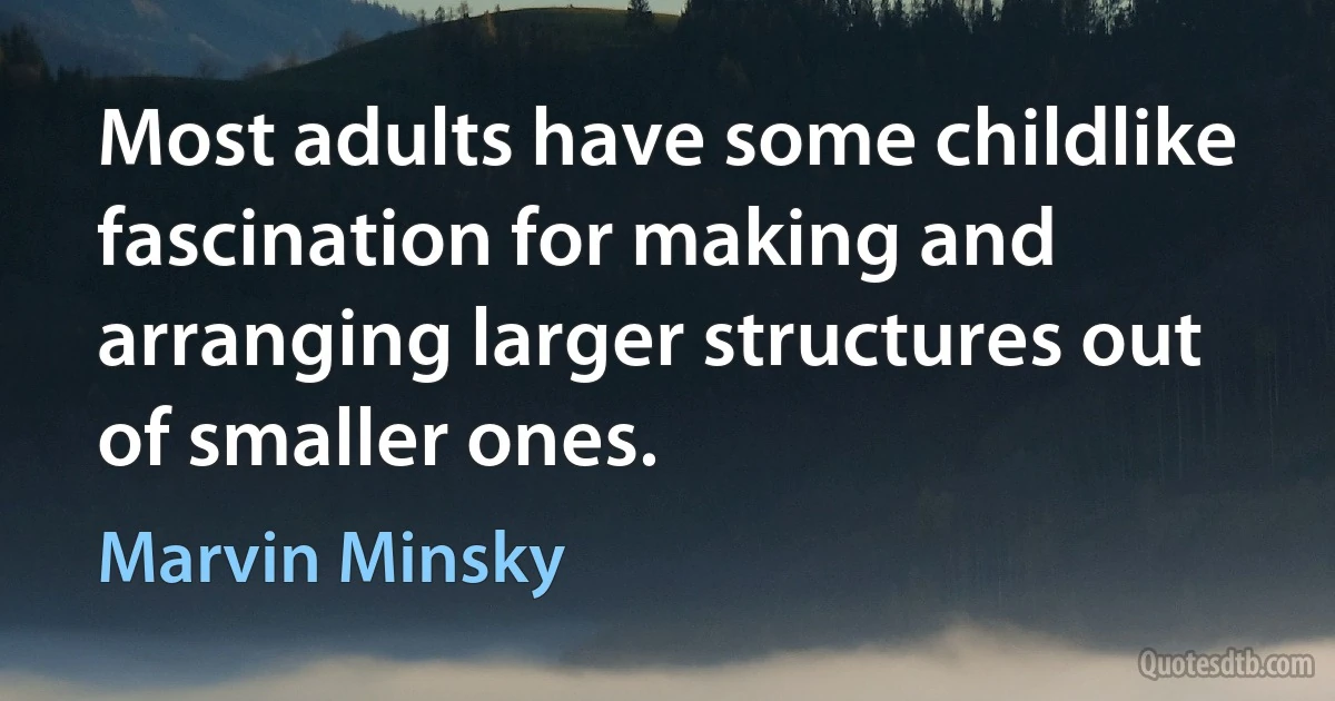 Most adults have some childlike fascination for making and arranging larger structures out of smaller ones. (Marvin Minsky)