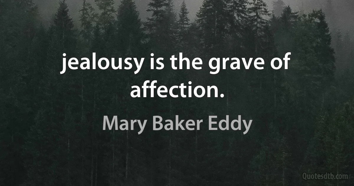 jealousy is the grave of affection. (Mary Baker Eddy)