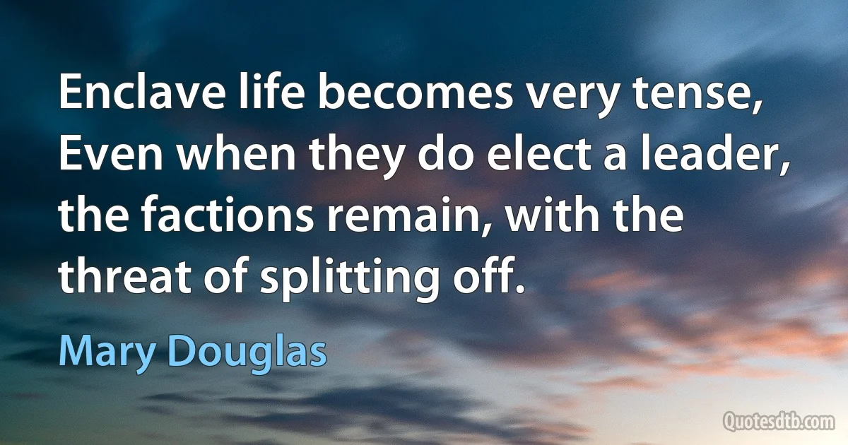 Enclave life becomes very tense, Even when they do elect a leader, the factions remain, with the threat of splitting off. (Mary Douglas)