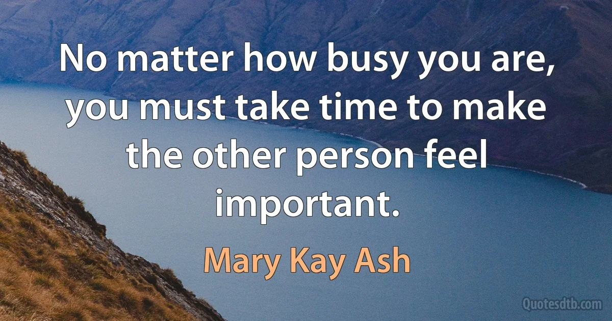 No matter how busy you are, you must take time to make the other person feel important. (Mary Kay Ash)