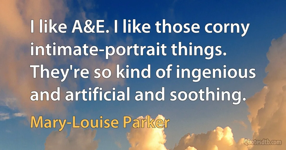 I like A&E. I like those corny intimate-portrait things. They're so kind of ingenious and artificial and soothing. (Mary-Louise Parker)