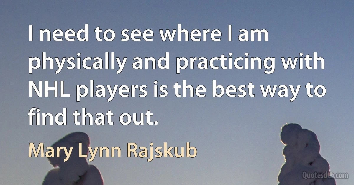 I need to see where I am physically and practicing with NHL players is the best way to find that out. (Mary Lynn Rajskub)