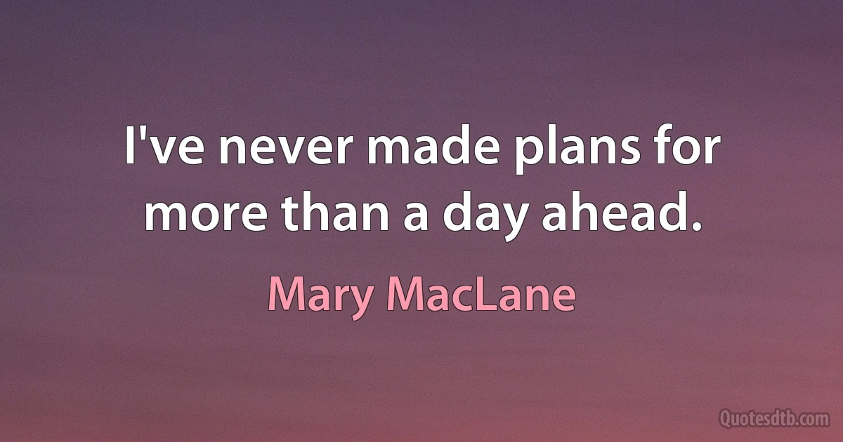 I've never made plans for more than a day ahead. (Mary MacLane)