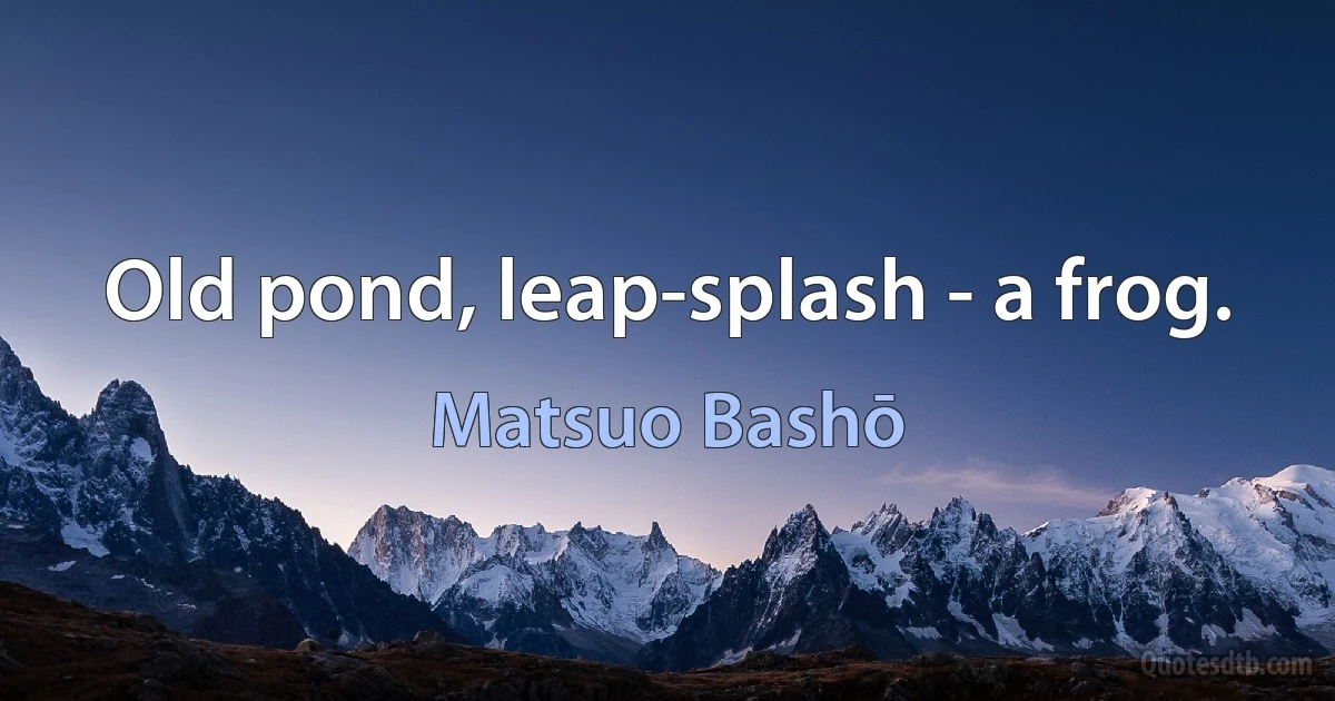 Old pond, leap-splash - a frog. (Matsuo Bashō)