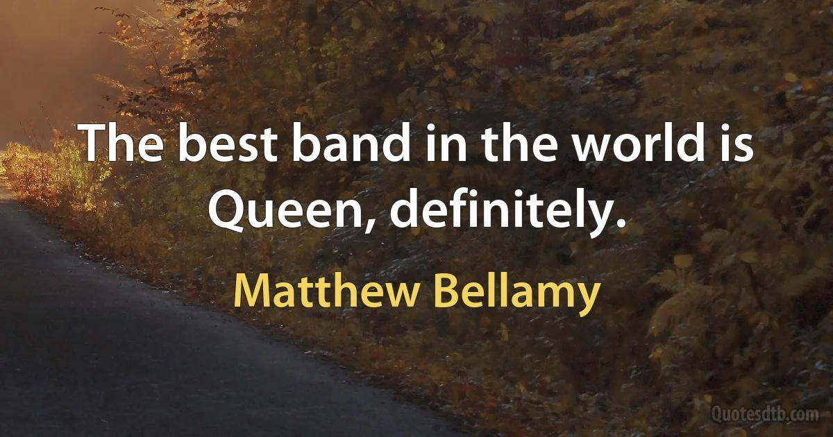 The best band in the world is Queen, definitely. (Matthew Bellamy)