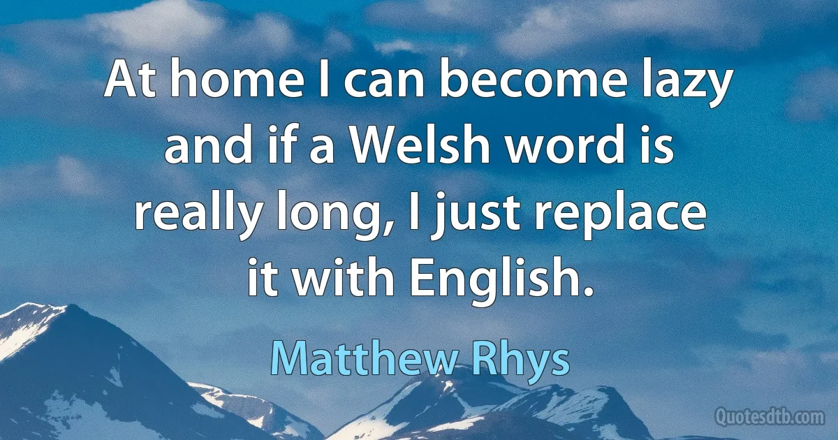 At home I can become lazy and if a Welsh word is really long, I just replace it with English. (Matthew Rhys)