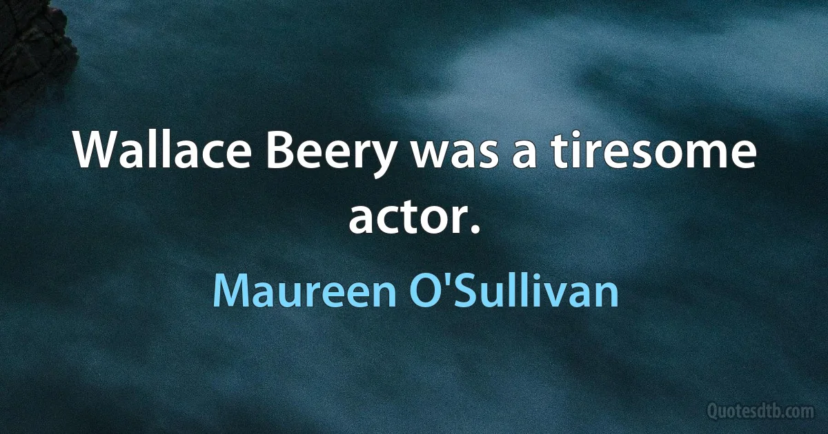 Wallace Beery was a tiresome actor. (Maureen O'Sullivan)