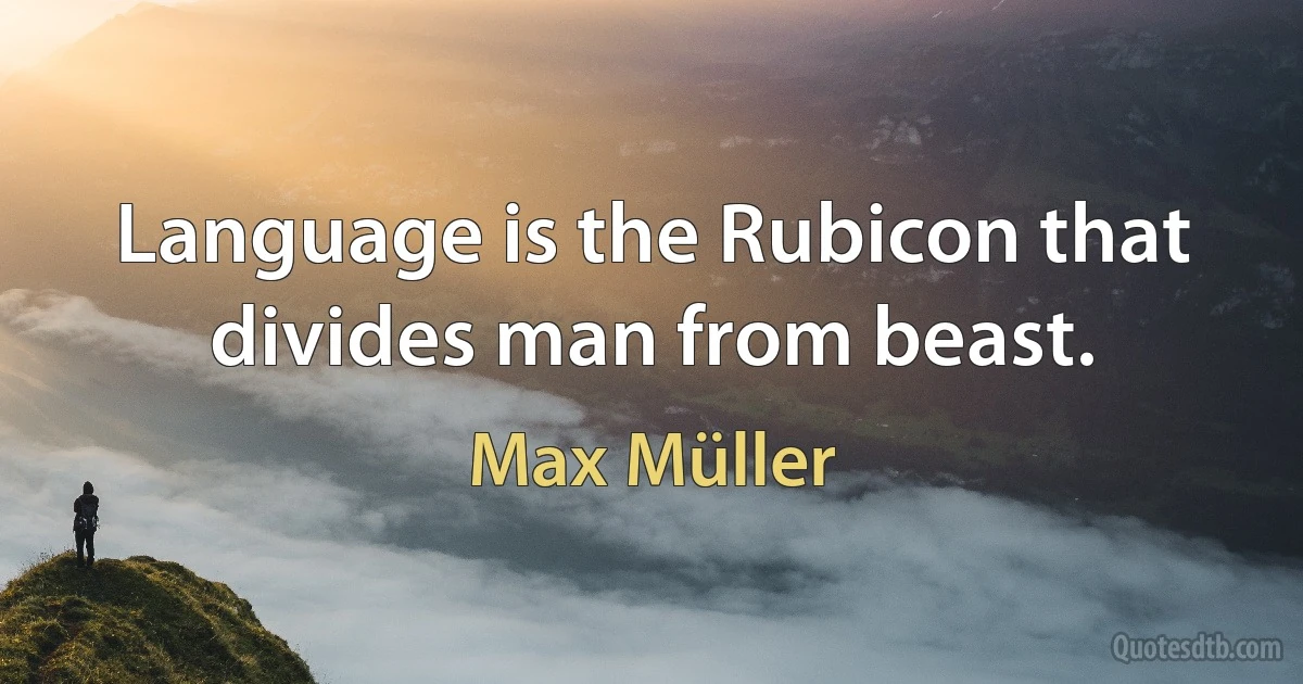 Language is the Rubicon that divides man from beast. (Max Müller)