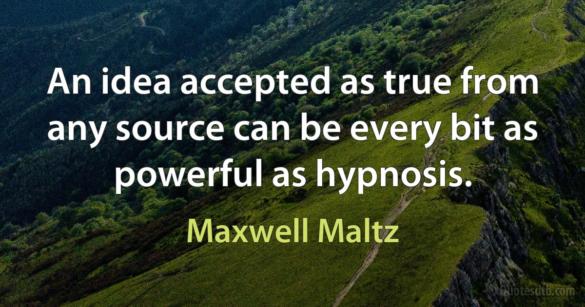 An idea accepted as true from any source can be every bit as powerful as hypnosis. (Maxwell Maltz)