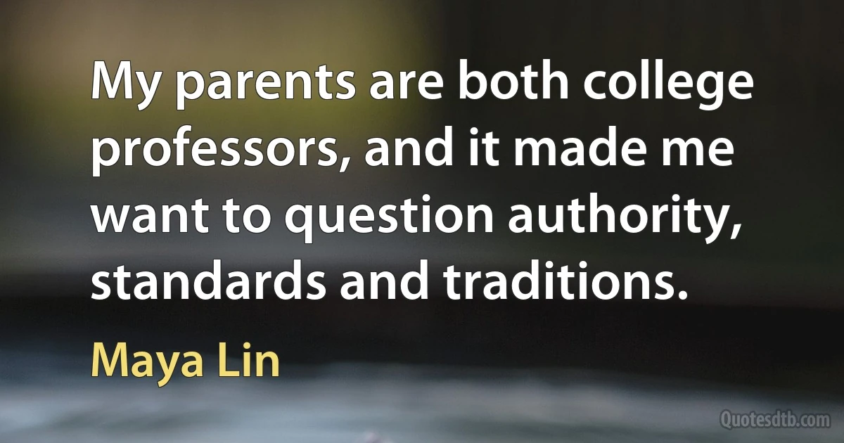 My parents are both college professors, and it made me want to question authority, standards and traditions. (Maya Lin)