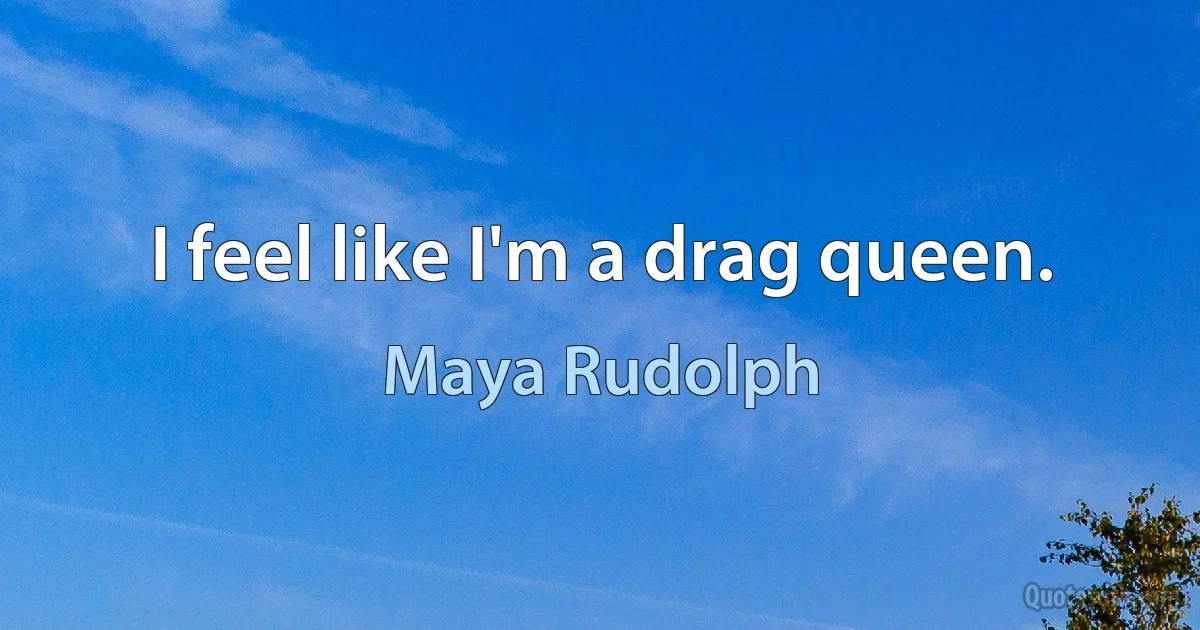 I feel like I'm a drag queen. (Maya Rudolph)