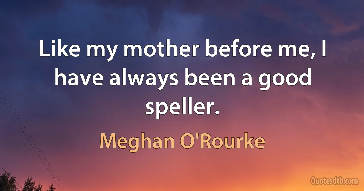 Like my mother before me, I have always been a good speller. (Meghan O'Rourke)